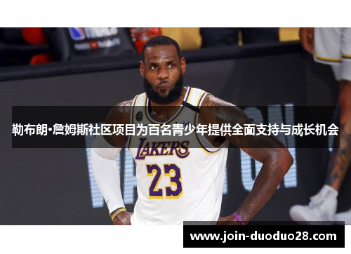 勒布朗·詹姆斯社区项目为百名青少年提供全面支持与成长机会 勒布朗·詹姆斯社区项目为百名青少年提供全面支持与成长机会