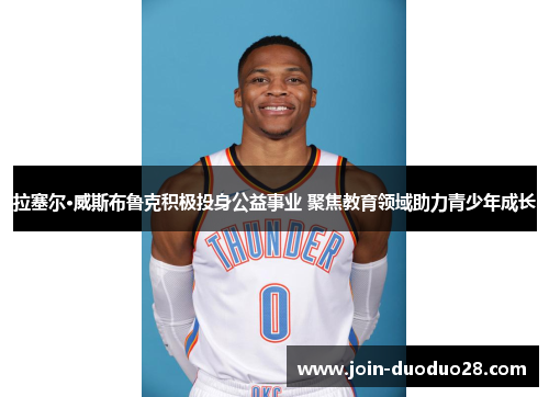 拉塞尔·威斯布鲁克积极投身公益事业 聚焦教育领域助力青少年成长 拉塞尔·威斯布鲁克积极投身公益事业 聚焦教育领域助力青少年成长