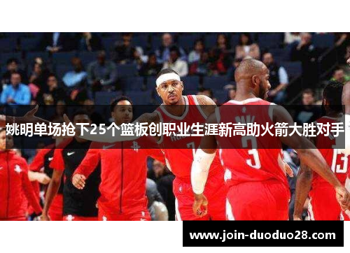 姚明单场抢下25个篮板创职业生涯新高助火箭大胜对手 姚明单场抢下25个篮板创职业生涯新高助火箭大胜对手
