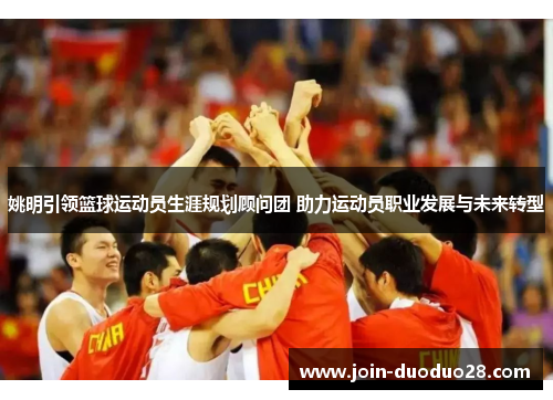 姚明引领篮球运动员生涯规划顾问团 助力运动员职业发展与未来转型 姚明引领篮球运动员生涯规划顾问团 助力运动员职业发展与未来转型