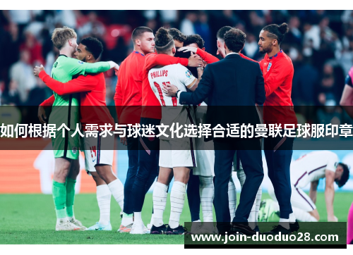 如何根据个人需求与球迷文化选择合适的曼联足球服印章