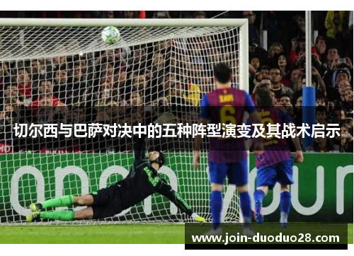 切尔西与巴萨对决中的五种阵型演变及其战术启示 切尔西与巴萨对决中的五种阵型演变及其战术启示