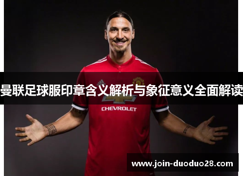 曼联足球服印章含义解析与象征意义全面解读 曼联足球服印章含义解析与象征意义全面解读