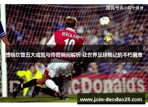 博格坎普五大成就与传奇瞬间解析 让世界足球铭记的不朽篇章 博格坎普五大成就与传奇瞬间解析 让世界足球铭记的不朽篇章