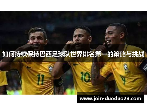 如何持续保持巴西足球队世界排名第一的策略与挑战 如何持续保持巴西足球队世界排名第一的策略与挑战