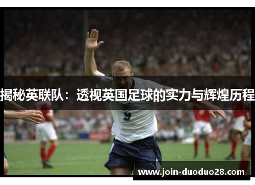 揭秘英联队:透视英国足球的实力与辉煌历程 揭秘英联队:透视英国足球的实力与辉煌历程