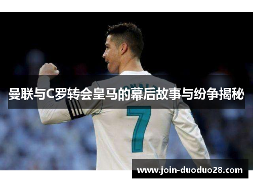 曼联与C罗转会皇马的幕后故事与纷争揭秘
