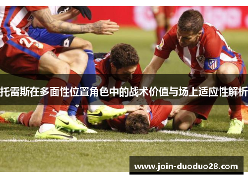 托雷斯在多面性位置角色中的战术价值与场上适应性解析 托雷斯在多面性位置角色中的战术价值与场上适应性解析