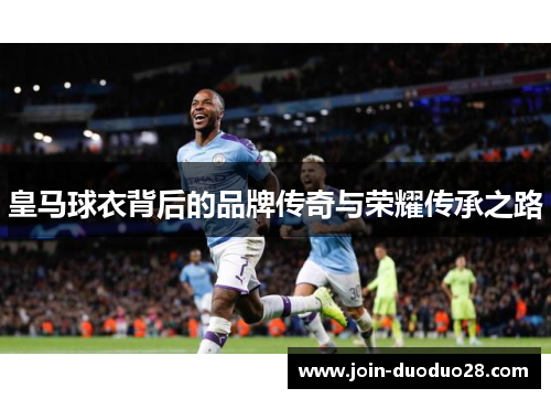 皇马球衣背后的品牌传奇与荣耀传承之路 皇马球衣背后的品牌传奇与荣耀传承之路