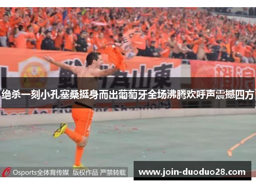 绝杀一刻小孔塞桑挺身而出葡萄牙全场沸腾欢呼声震撼四方 绝杀一刻小孔塞桑挺身而出葡萄牙全场沸腾欢呼声震撼四方