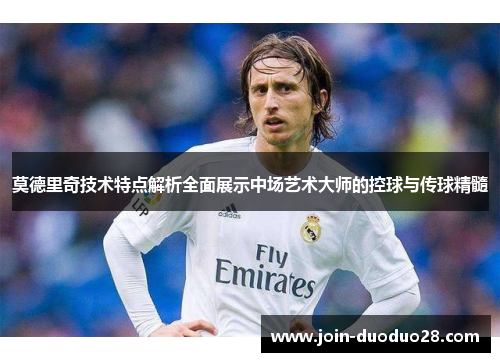 莫德里奇技术特点解析全面展示中场艺术大师的控球与传球精髓