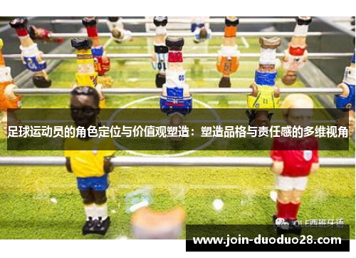 足球运动员的角色定位与价值观塑造:塑造品格与责任感的多维视角 足球运动员的角色定位与价值观塑造:塑造品格与责任感的多维视角