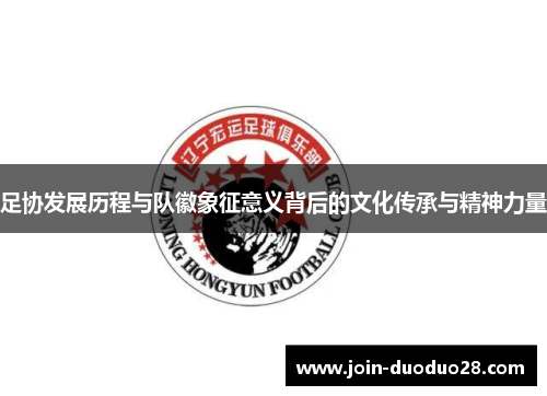 足协发展历程与队徽象征意义背后的文化传承与精神力量 足协发展历程与队徽象征意义背后的文化传承与精神力量